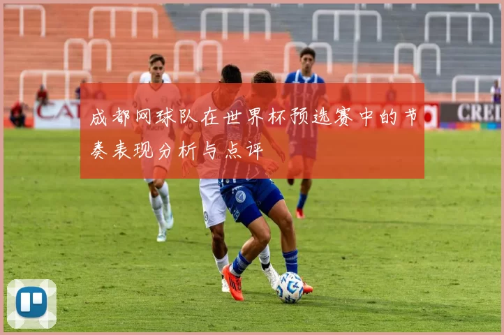 成都网球队在世界杯预选赛中的节奏表现分析与点评