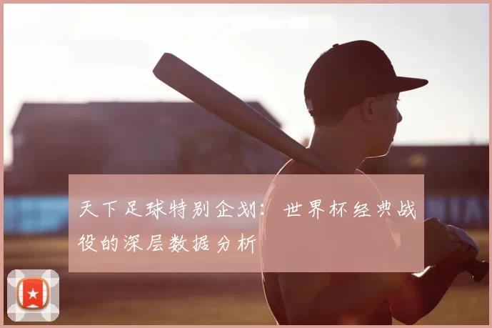 天下足球特别企划：世界杯经典战役的深层数据分析