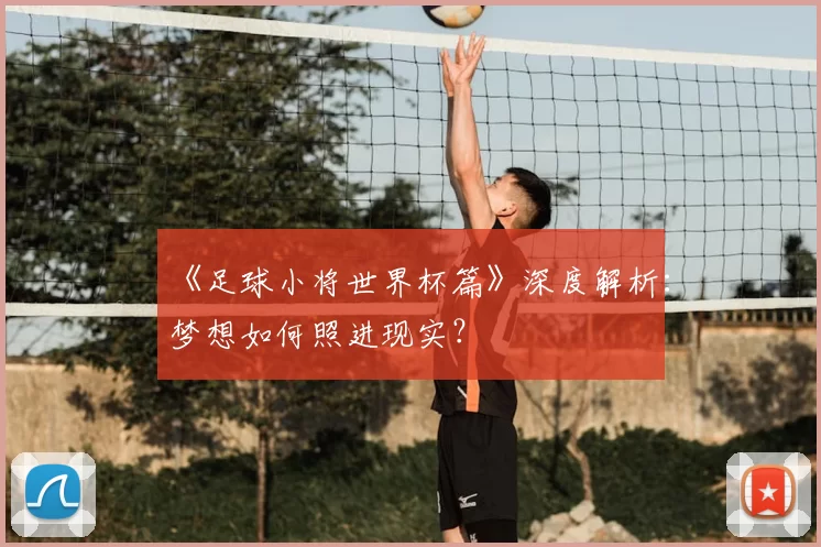 《足球小将世界杯篇》深度解析:梦想如何照进现实?