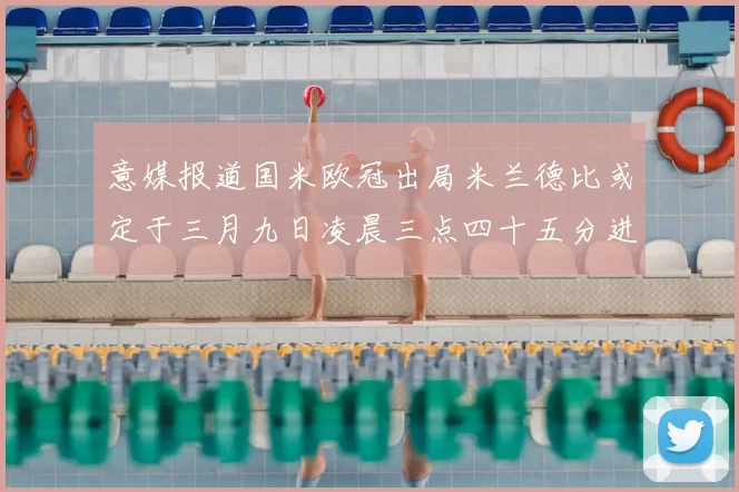 意媒报道国米欧冠出局米兰德比或定于三月九日凌晨三点四十五分进行