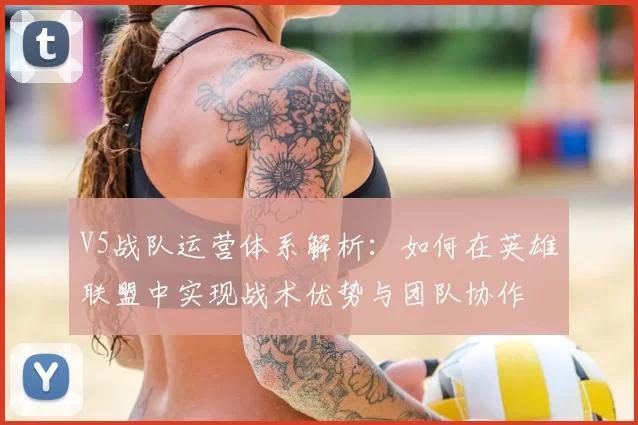 V5战队运营体系解析:如何在英雄联盟中实现战术优势与团队协作