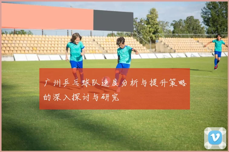 广州乒乓球队速度分析与提升策略的深入探讨与研究