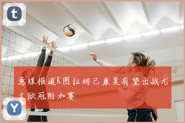 意媒报道K图拉姆已康复有望出战尤文欧冠附加赛