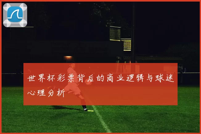 世界杯彩票背后的商业逻辑与球迷心理分析