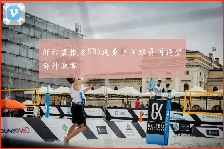 邹雨宸报名NBA选秀中国球员再逐梦海外联赛