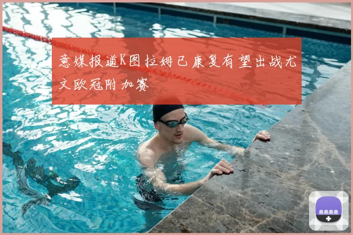 意媒报道K图拉姆已康复有望出战尤文欧冠附加赛
