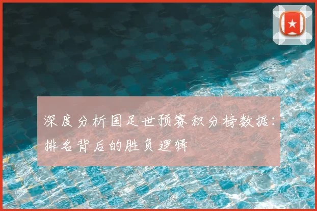 深度分析国足世预赛积分榜数据:排名背后的胜负逻辑