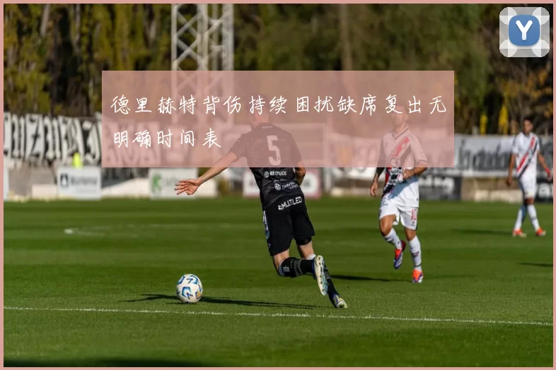 德里赫特背伤持续困扰缺席复出无明确时间表