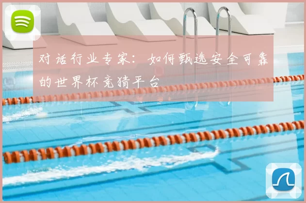 对话行业专家:如何甄选安全可靠的世界杯竞猜平台