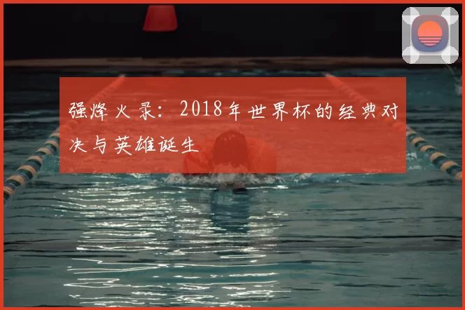 强烽火录：2018年世界杯的经典对决与英雄诞生