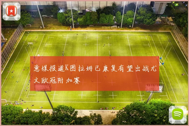 意媒报道K图拉姆已康复有望出战尤文欧冠附加赛