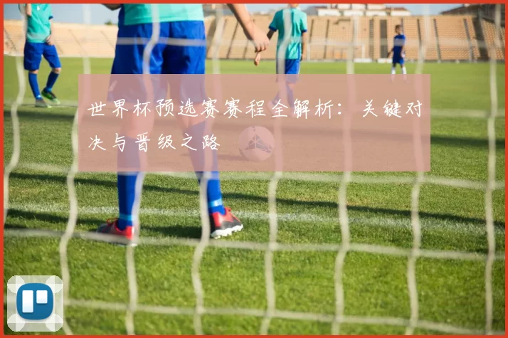 世界杯预选赛赛程全解析：关键对决与晋级之路