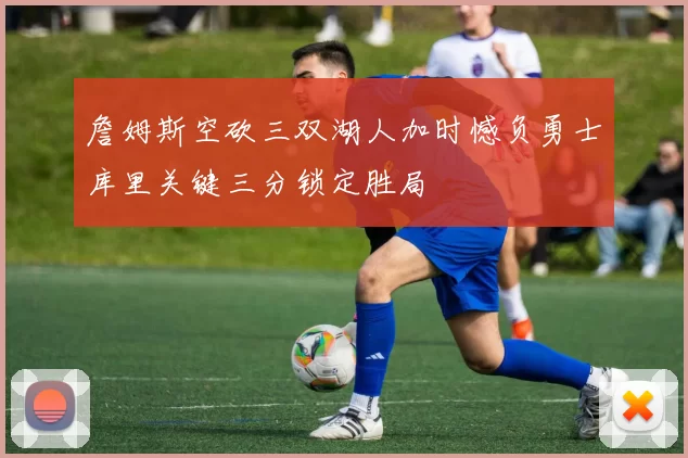 詹姆斯空砍三双湖人加时憾负勇士库里关键三分锁定胜局