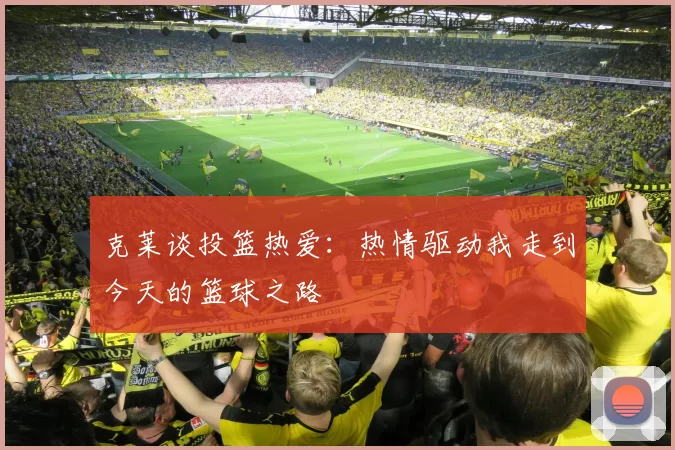 克莱谈投篮热爱:热情驱动我走到今天的篮球之路