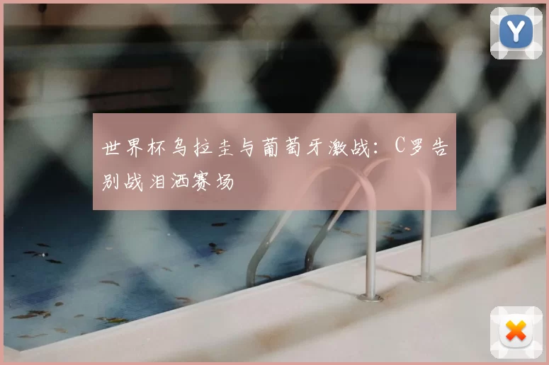 世界杯乌拉圭与葡萄牙激战:C罗告别战泪洒赛场