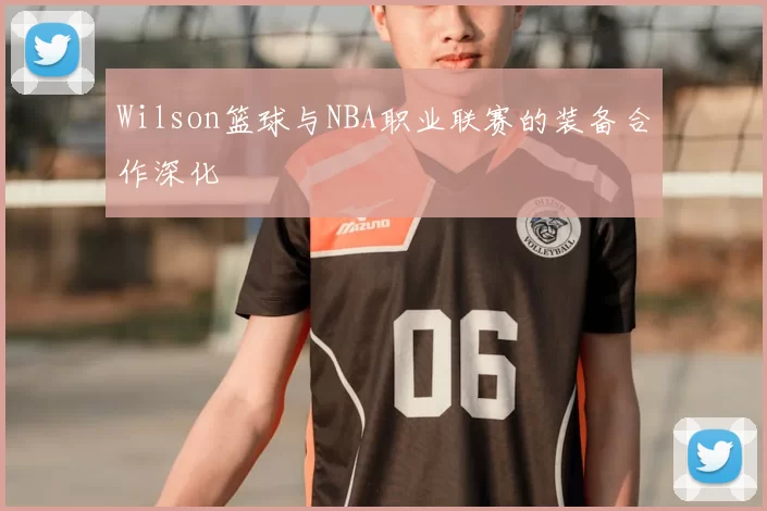 Wilson篮球与NBA职业联赛的装备合作深化