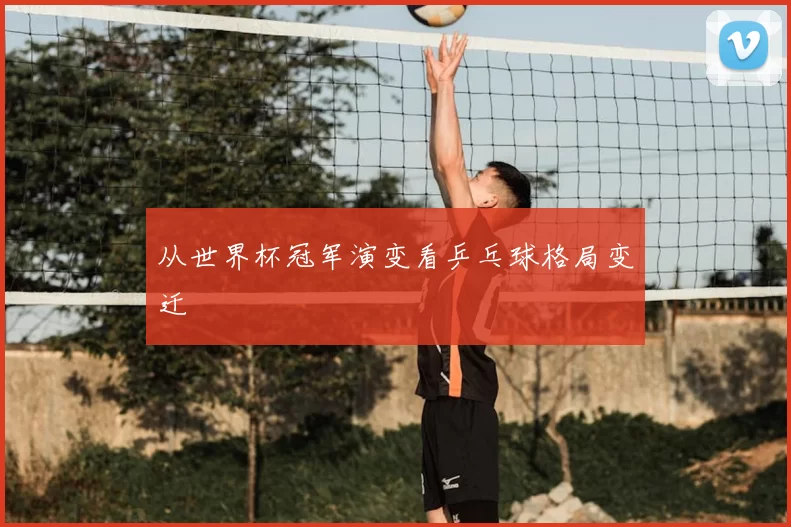 从世界杯冠军演变看乒乓球格局变迁